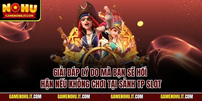 Giải đáp lý do mà bạn sẽ hối hận nếu không chơi tại sảnh TP slot
